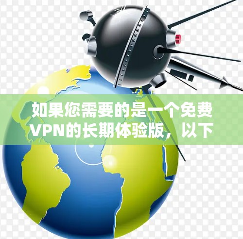 如果您需要的是一个免费VPN的长期体验版,以下是一些推荐的VPN服务,它们通常提供免费试用版,并且可以在一定时间内使用,同时也有一定的扩展功能 如果您需要的是一个免费VPN的长期体验版,以下是一些推荐的VPN服务,它们通常提供免费试用版,并且可以在一定时间内使用,同时也有一定的扩展功能