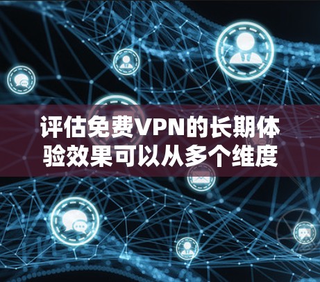 评估免费VPN的长期体验效果可以从多个维度进行综合分析，以下是一个结构化的总结