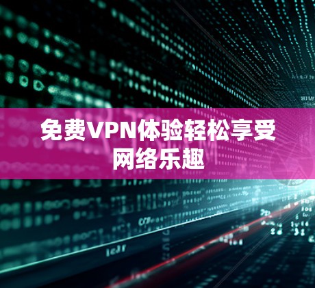 免费VPN体验轻松享受网络乐趣 免费VPN体验轻松享受网络乐趣