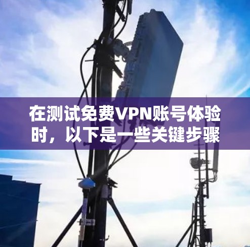 在测试免费VPN账号体验时,以下是一些关键步骤和注意事项,帮助你全面了解其功能、安全性和稳定性 在测试免费VPN账号体验时,以下是一些关键步骤和注意事项,帮助你全面了解其功能、安全性和稳定性