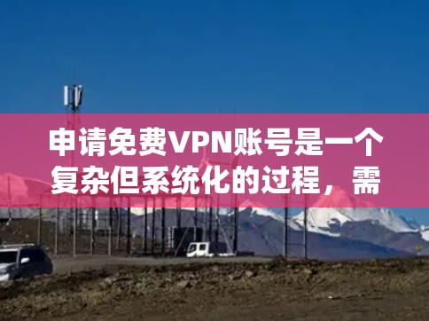 申请免费VPN账号是一个复杂但系统化的过程,需要仔细规划和操作。以下是一个详细且系统的指南,帮助你顺利完成 申请免费VPN账号是一个复杂但系统化的过程,需要仔细规划和操作。以下是一个详细且系统的指南,帮助你顺利完成