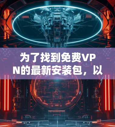 为了找到免费VPN的最新安装包，以下是一些推荐的选择，每个选项都有其特点和适用场景