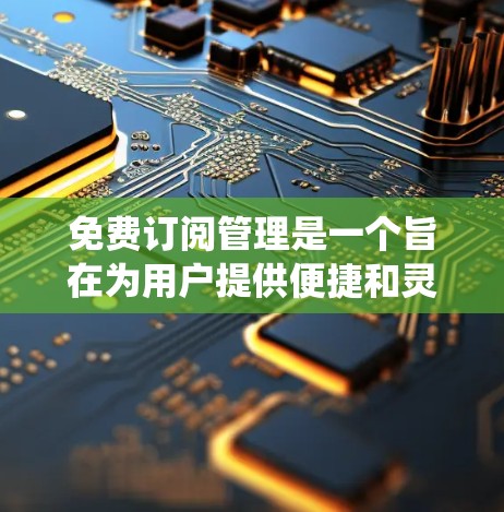 免费订阅管理是一个旨在为用户提供便捷和灵活的订阅内容管理体验的系统。以下是免费订阅管理的详细步骤和功能