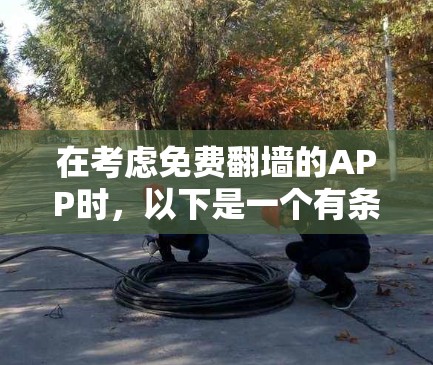 在考虑免费<strong>翻墙</strong>的APP时,以下是一个有条理的评价和推荐