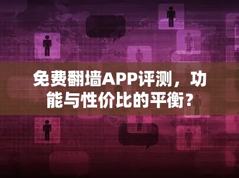 免费<strong>翻墙</strong>APP评测,功能与性价比的平衡?