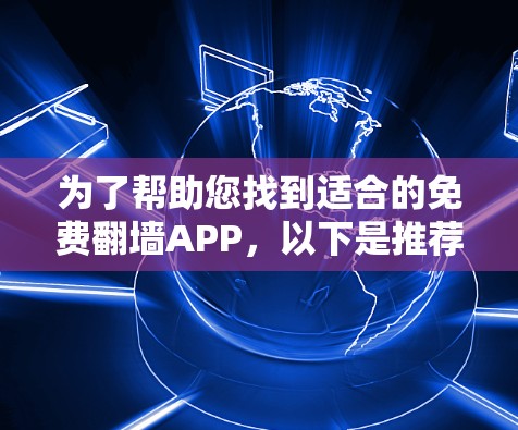 为了帮助您找到适合的免费<strong>翻墙</strong>APP,以下是推荐的候选选项,每个APP的介绍和特点如下