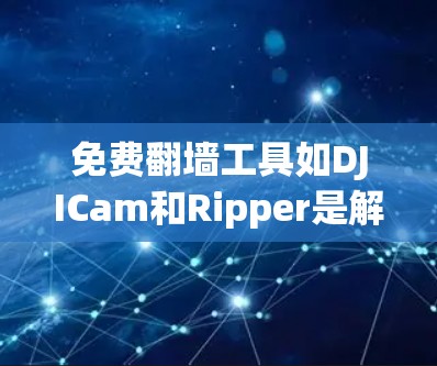 免费<strong>翻墙</strong>工具如DJICam和Ripper是解决下载视频后复制到电脑或移动设备问题的有效选择。以下是对这两种工具的详细介绍
