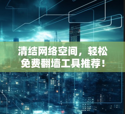 清结网络空间,轻松免费<strong>翻墙</strong>工具推荐!