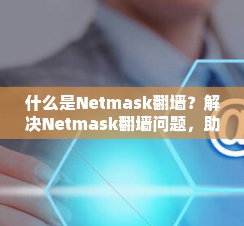 什么是Netmask<strong>翻墙</strong>?解决Netmask<strong>翻墙</strong>问题,助力您的网络连接更顺畅