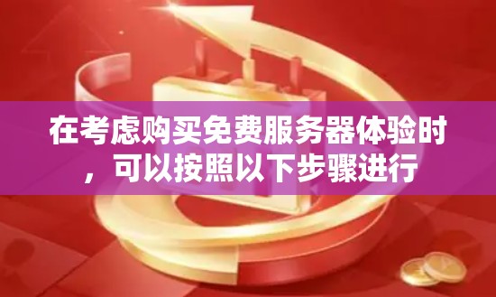 在考虑购买免费服务器体验时,可以按照以下步骤进行 在考虑购买免费服务器体验时,可以按照以下步骤进行
