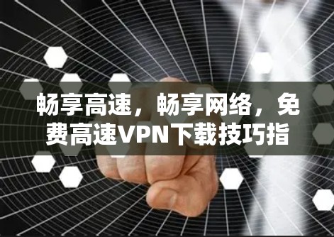 畅享高速，畅享网络，免费高速VPN下载技巧指南