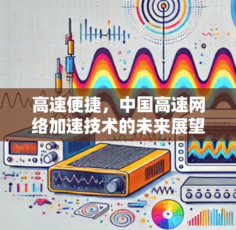 高速便捷，中国高速网络加速技术的未来展望