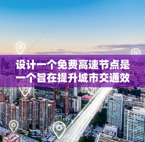 设计一个免费高速节点是一个旨在提升城市交通效率的创新方案,尤其适用于大城市。以下是一个系统化的步骤指南,帮助您规划和实施这一项目 设计一个免费高速节点是一个旨在提升城市交通效率的创新方案,尤其适用于大城市。以下是一个系统化的步骤指南,帮助您规划和实施这一项目
