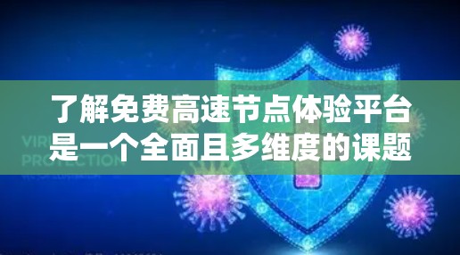 了解免费高速节点体验平台是一个全面且多维度的课题，可以从多个角度进行深入研究和了解。以下是系统性地整理出的解决方案
