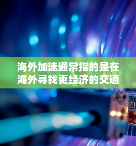 海外加速通常指的是在海外寻找更经济的交通工具、课程或服务。以下是一些可能的免费海外加速选项 海外加速通常指的是在海外寻找更经济的交通工具、课程或服务。以下是一些可能的免费海外加速选项