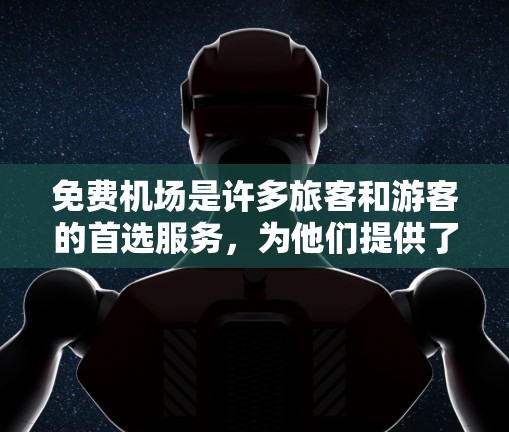 免费机场是许多旅客和游客的首选服务，为他们提供了便利和舒适。以下是对免费机场的详细介绍