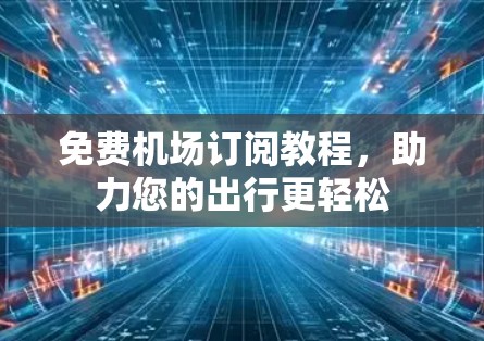免费机场订阅教程,助力您的出行更轻松 免费机场订阅教程,助力您的出行更轻松
