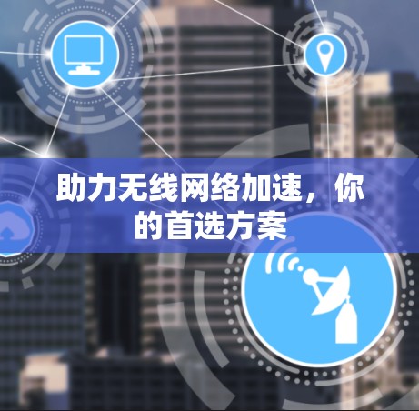 助力无线网络加速,你的首选方案 助力无线网络加速,你的首选方案