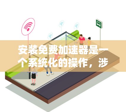 安装免费加速器是一个系统化的操作，涉及选择工具、安装和配置。以下是详细的步骤指南