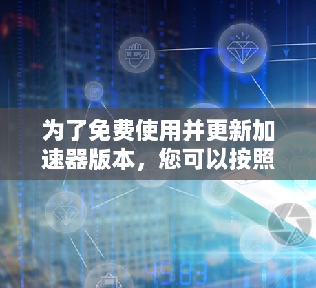为了免费使用并更新加速器版本，您可以按照以下步骤操作