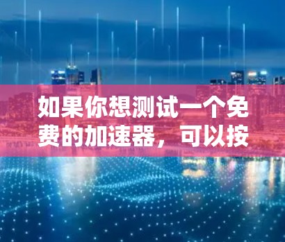 如果你想测试一个免费的加速器,可以按照以下步骤进行 如果你想测试一个免费的加速器,可以按照以下步骤进行