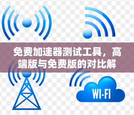 免费加速器测试工具,高端版与免费版的对比解析 免费加速器测试工具,高端版与免费版的对比解析
