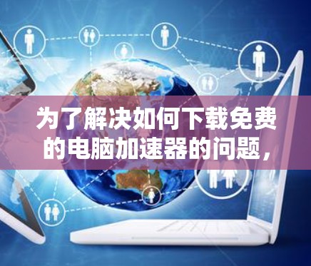 为了解决如何下载免费的电脑加速器的问题,以下是一个分步骤的指南 为了解决如何下载免费的电脑加速器的问题,以下是一个分步骤的指南