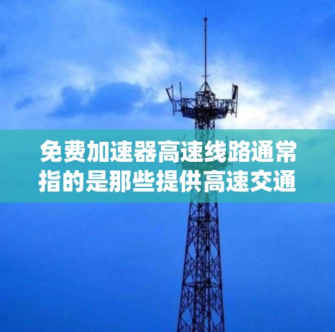 免费加速器高速线路通常指的是那些提供高速交通服务的设施或设备，通常与高速公路有关。这些线路可能会涉及电子收费系统、电子收费设备或其他高速交通相关的便利服务。以下是一些可能的免费加速器高速线路