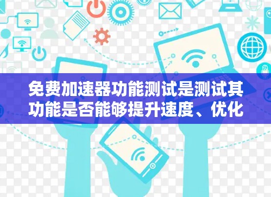 免费加速器功能测试是测试其功能是否能够提升速度、优化用户体验等。以下是测试的主要步骤和目标
