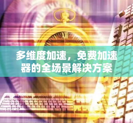 多维度加速,免费加速器的全场景解决方案 多维度加速,免费加速器的全场景解决方案