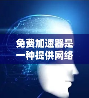 免费加速器是一种提供网络连接或数据服务的工具,通常用于快速下载文件、上传数据或进行其他在线操作。以下是免费加速器的功能介绍 免费加速器是一种提供网络连接或数据服务的工具,通常用于快速下载文件、上传数据或进行其他在线操作。以下是免费加速器的功能介绍