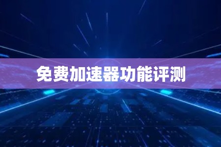 免费加速器功能评测 免费加速器功能评测