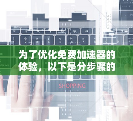 为了优化免费加速器的体验，以下是分步骤的总结和建议