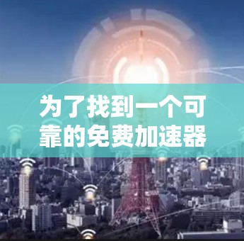 为了找到一个可靠的免费加速器,您可以按照以下步骤进行 为了找到一个可靠的免费加速器,您可以按照以下步骤进行