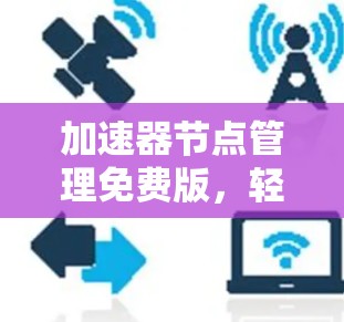 加速器节点管理免费版,轻松管理节点的高效选择