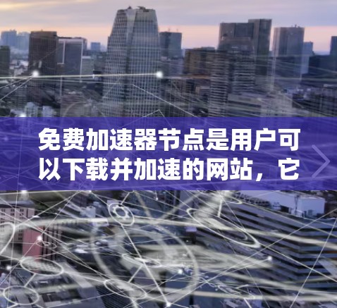 免费加速器节点是用户可以下载并加速的网站,它们提供了一种高效的方法来减少下载时间。以下是关于这些节点的详细总结