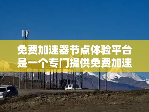 免费加速器节点体验平台是一个专门提供免费加速器设备的加速服务的在线平台,用户可以自定义和下载加速器设备进行下载加速。以下是关于该平台的详细介绍 免费加速器节点体验平台是一个专门提供免费加速器设备的加速服务的在线平台,用户可以自定义和下载加速器设备进行下载加速。以下是关于该平台的详细介绍