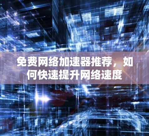 免费网络加速器推荐,如何快速提升网络速度