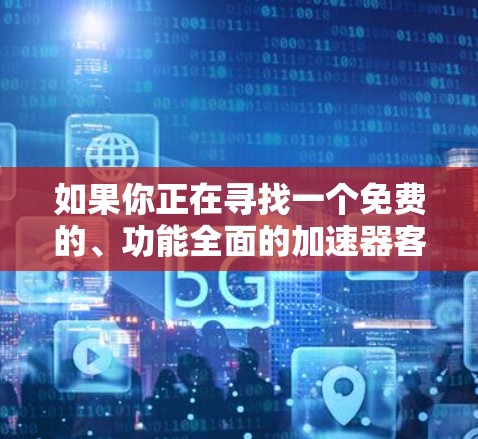 如果你正在寻找一个免费的、功能全面的加速器客户端,以下是一些推荐选项,每个都有其特定的应用场景和功能