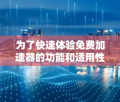 为了快速体验免费加速器的功能和适用性,以下是一个有条理的步骤指南