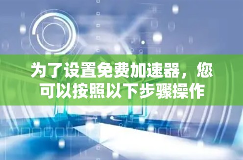 为了设置免费加速器，您可以按照以下步骤操作