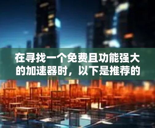 在寻找一个免费且功能强大的加速器时,以下是推荐的工具