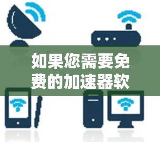 如果您需要免费的加速器软件,可以考虑以下几种选项,根据您的具体需求和使用场景选择合适的