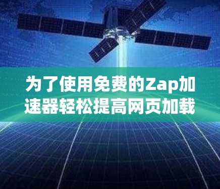 为了使用免费的Zap加速器轻松提高网页加载速度,您可以按照以下步骤进行