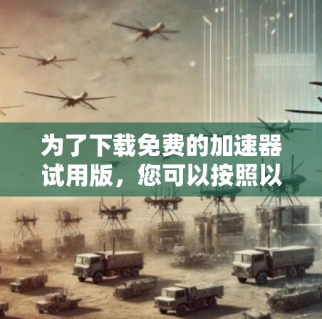 为了下载免费的加速器试用版,您可以按照以下步骤操作 为了下载免费的加速器试用版,您可以按照以下步骤操作