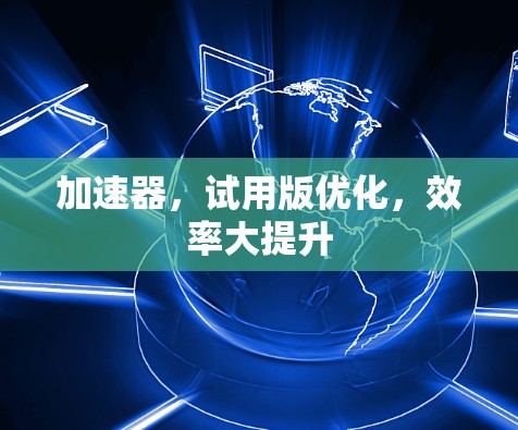 加速器,试用版优化,效率大提升