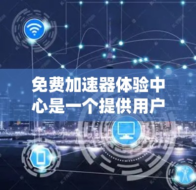 免费加速器体验中心是一个提供用户测试和体验加速器功能的平台,旨在帮助用户了解和选择适合自己的加速器,提升系统或产品效率。以下是对该平台的详细分析和总结
