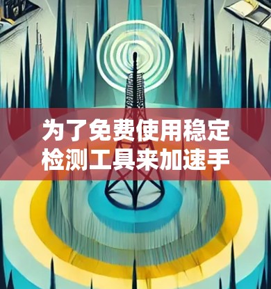 为了免费使用稳定检测工具来加速手机的稳定检测功能,可以按照以下步骤操作