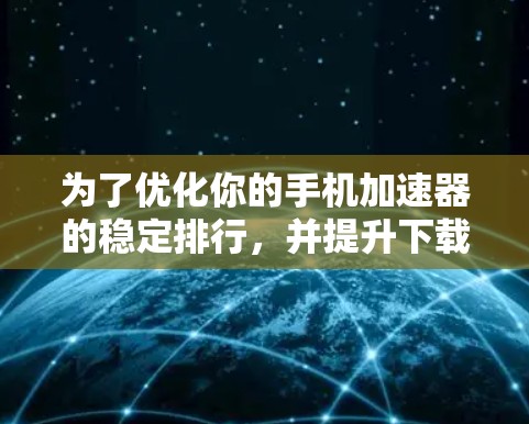为了优化你的手机加速器的稳定排行,并提升下载速度和资源使用效率,可以按照以下步骤进行