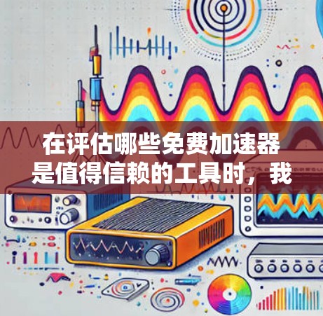 在评估哪些免费加速器是值得信赖的工具时,我们可以按照以下步骤进行